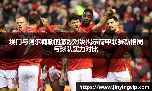 埃门与阿尔梅勒的激烈对决揭示荷甲联赛新格局与球队实力对比