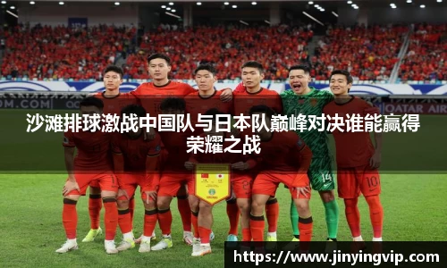 沙滩排球激战中国队与日本队巅峰对决谁能赢得荣耀之战