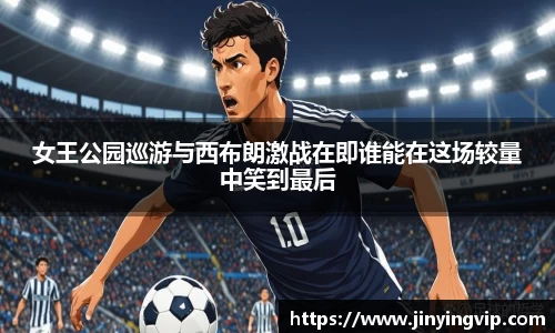 女王公园巡游与西布朗激战在即谁能在这场较量中笑到最后