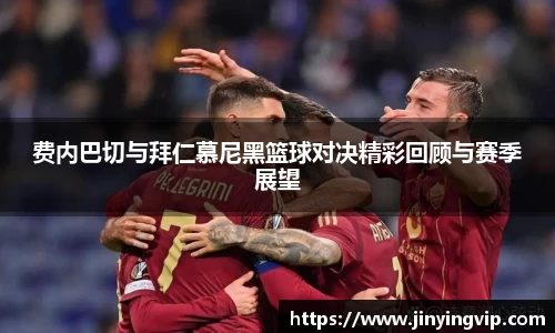 费内巴切与拜仁慕尼黑篮球对决精彩回顾与赛季展望