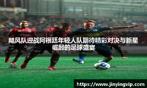 飓风队迎战阿根廷年轻人队期待精彩对决与新星崛起的足球盛宴